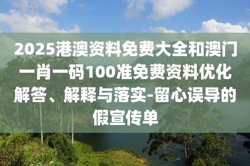2025港澳資料免費(fèi)大全和澳門一肖一碼100準(zhǔn)免費(fèi)資料優(yōu)化解答、解釋與落實-留心誤導(dǎo)的假宣傳單