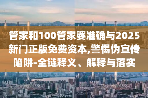 管家和100管家婆準(zhǔn)確與2025新門正版免費資本,警惕偽宣傳陷阱-全鏈釋義、解釋與落實