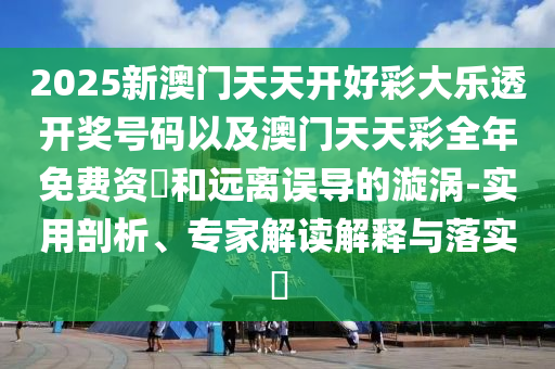 2025新澳門天天開好彩大樂透開獎號碼以及澳門天天彩全年免費(fèi)資枓和遠(yuǎn)離誤導(dǎo)的漩渦-實(shí)用剖析、專家解讀解釋與落實(shí)?