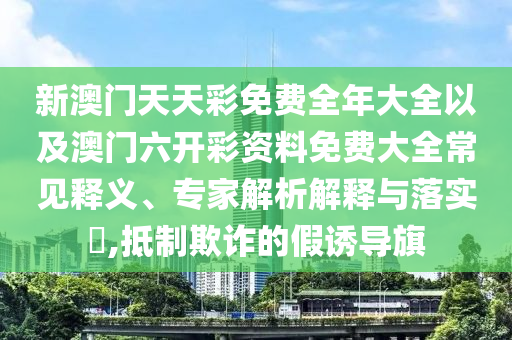 新澳門天天彩免費全年大全以及澳門六開彩資料免費大全常見釋義、專家解析解釋與落實?,抵制欺詐的假誘導(dǎo)旗