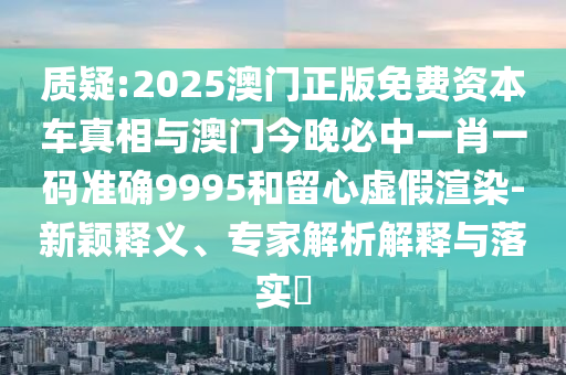 質(zhì)疑:2025澳門正版免費(fèi)資本車真相與澳門今晚必中一肖一碼準(zhǔn)確9995和留心虛假渲染-新穎釋義、專家解析解釋與落實(shí)?