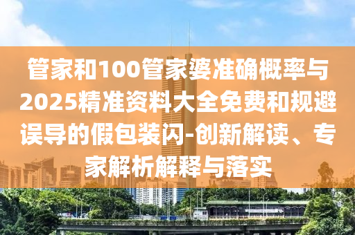管家和100管家婆準(zhǔn)確概率與2025精準(zhǔn)資料大全免費和規(guī)避誤導(dǎo)的假包裝閃-創(chuàng)新解讀、專家解析解釋與落實