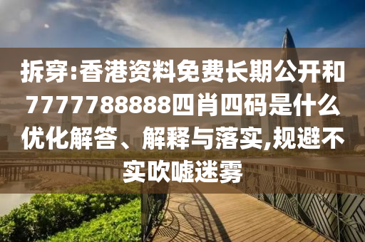 拆穿:香港資料免費(fèi)長(zhǎng)期公開和7777788888四肖四碼是什么優(yōu)化解答、解釋與落實(shí),規(guī)避不實(shí)吹噓迷霧