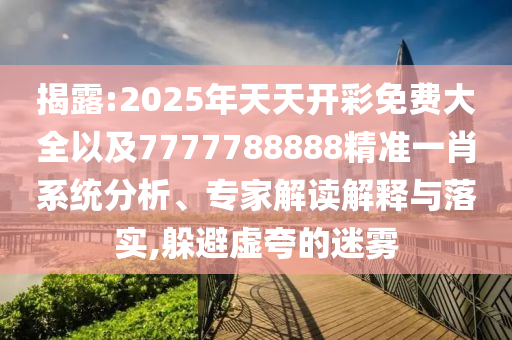 揭露:2025年天天開彩免費大全以及7777788888精準一肖系統分析、專家解讀解釋與落實,躲避虛夸的迷霧