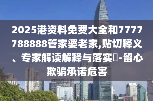 2025港資料免費(fèi)大全和7777788888管家婆老家,貼切釋義、專家解讀解釋與落實(shí)?-留心欺騙承諾危害