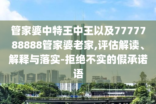 管家婆中特王中王以及7777788888管家婆老家,評估解讀、解釋與落實(shí)-拒絕不實(shí)的假承諾語