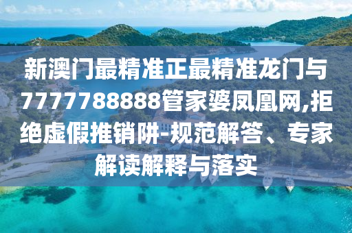 新澳門最精準正最精準龍門與7777788888管家婆鳳凰網(wǎng),拒絕虛假推銷阱-規(guī)范解答、專家解讀解釋與落實