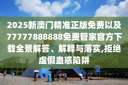 2025新澳門精準正版免費以及77777888888免費管家官方下載全景解答、解釋與落實,拒絕虛假蠱惑陷阱