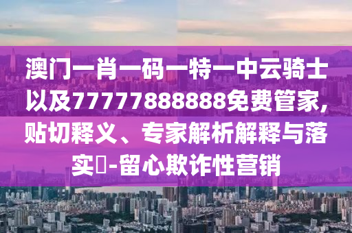 澳門一肖一碼一特一中云騎士以及77777888888免費(fèi)管家,貼切釋義、專家解析解釋與落實(shí)?-留心欺詐性營銷