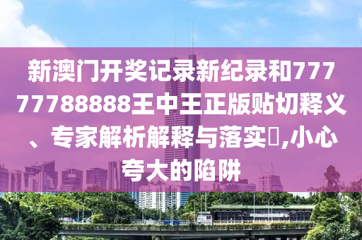 新澳門開獎(jiǎng)記錄新紀(jì)錄和77777788888王中王正版貼切釋義、專家解析解釋與落實(shí)?,小心夸大的陷阱