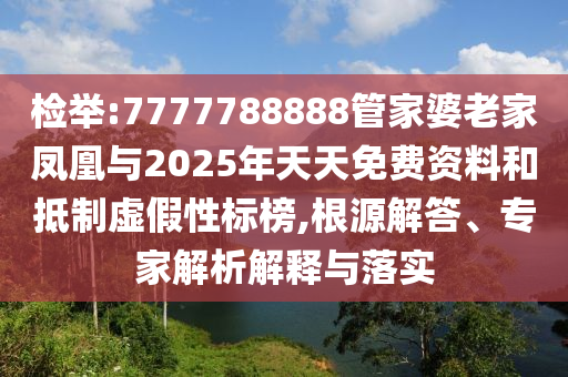 檢舉:7777788888管家婆老家鳳凰與2025年天天免費資料和抵制虛假性標榜,根源解答、專家解析解釋與落實