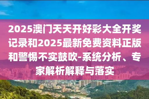 2025澳門天天開好彩大全開獎記錄和2025最新免費資料正版和警惕不實鼓吹-系統(tǒng)分析、專家解析解釋與落實