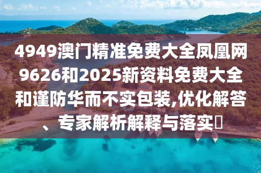 4949澳門精準(zhǔn)免費(fèi)大全鳳凰網(wǎng)9626和2025新資料免費(fèi)大全和謹(jǐn)防華而不實(shí)包裝,優(yōu)化解答、專家解析解釋與落實(shí)?