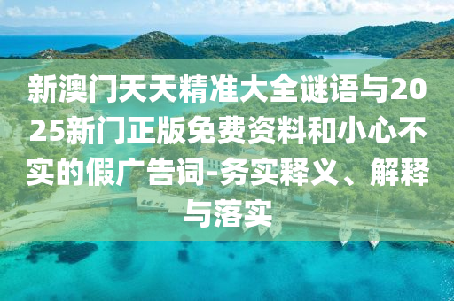 新澳門天天精準(zhǔn)大全謎語(yǔ)與2025新門正版免費(fèi)資料和小心不實(shí)的假?gòu)V告詞-務(wù)實(shí)釋義、解釋與落實(shí)