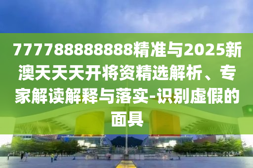 777788888888精準(zhǔn)與2025新澳天天天開將資精選解析、專家解讀解釋與落實-識別虛假的面具