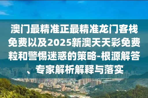 澳門最精準(zhǔn)正最精準(zhǔn)龍門客棧免費(fèi)以及2025新澳天天彩免費(fèi)粒和警惕迷惑的策略-根源解答、專家解析解釋與落實(shí)