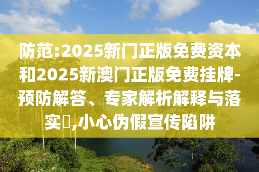 防范:2025新門正版免費(fèi)資本和2025新澳門正版免費(fèi)掛牌-預(yù)防解答、專家解析解釋與落實(shí)?,小心偽假宣傳陷阱