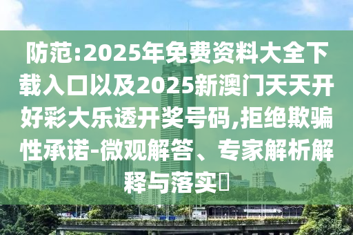防范:2025年免費(fèi)資料大全下載入口以及2025新澳門(mén)天天開(kāi)好彩大樂(lè)透開(kāi)獎(jiǎng)號(hào)碼,拒絕欺騙性承諾-微觀解答、專家解析解釋與落實(shí)?