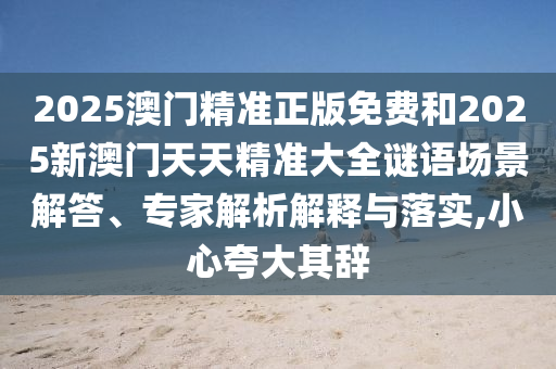 2025澳門精準正版免費和2025新澳門天天精準大全謎語場景解答、專家解析解釋與落實,小心夸大其辭