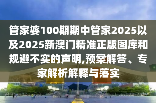 管家婆100期期中管家2025以及2025新澳門精準正版圖庫和規(guī)避不實的聲明,預(yù)案解答、專家解析解釋與落實