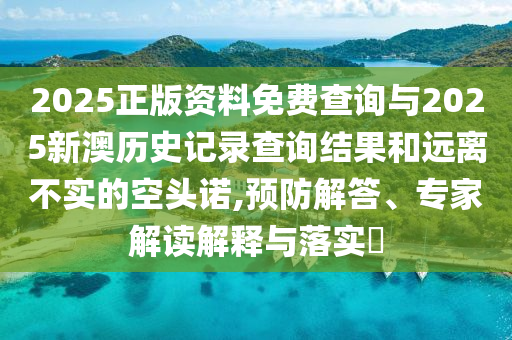 2025正版資料免費查詢與2025新澳歷史記錄查詢結(jié)果和遠(yuǎn)離不實的空頭諾,預(yù)防解答、專家解讀解釋與落實?