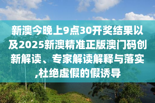 新澳今晚上9點(diǎn)30開獎結(jié)果以及2025新澳精準(zhǔn)正版澳門碼創(chuàng)新解讀、專家解讀解釋與落實(shí),杜絕虛假的假誘導(dǎo)
