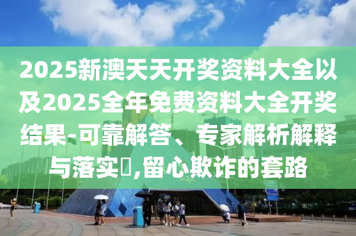 2025新澳天天開(kāi)獎(jiǎng)資料大全以及2025全年免費(fèi)資料大全開(kāi)獎(jiǎng)結(jié)果-可靠解答、專家解析解釋與落實(shí)?,留心欺詐的套路