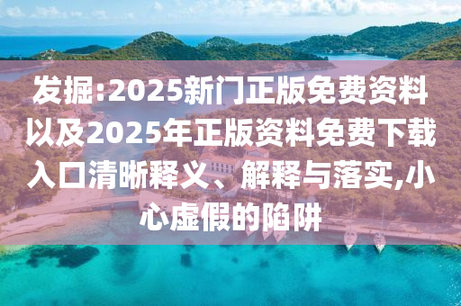 發(fā)掘:2025新門正版免費(fèi)資料以及2025年正版資料免費(fèi)下載入口清晰釋義、解釋與落實(shí),小心虛假的陷阱