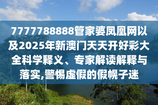 7777788888管家婆鳳凰網(wǎng)以及2025年新澳門天天開好彩大全科學(xué)釋義、專家解讀解釋與落實,警惕虛假的假幌子迷
