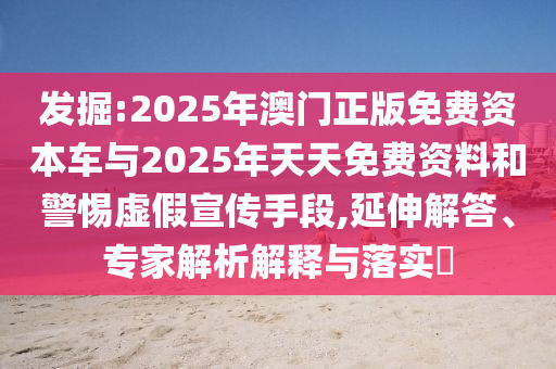 發(fā)掘:2025年澳門(mén)正版免費(fèi)資本車(chē)與2025年天天免費(fèi)資料和警惕虛假宣傳手段,延伸解答、專(zhuān)家解析解釋與落實(shí)?