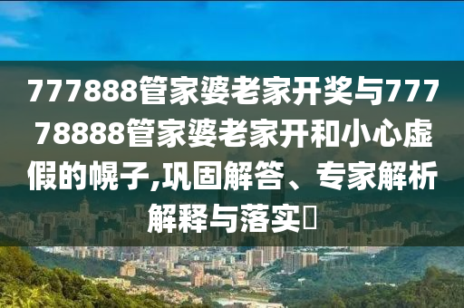 777888管家婆老家開(kāi)獎(jiǎng)與77778888管家婆老家開(kāi)和小心虛假的幌子,鞏固解答、專(zhuān)家解析解釋與落實(shí)?