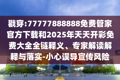 戳穿:77777888888免費(fèi)管家官方下載和2025年天天開彩免費(fèi)大全全鏈釋義、專家解讀解釋與落實(shí)-小心誤導(dǎo)宣傳風(fēng)險(xiǎn)