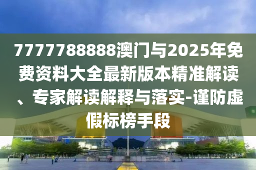 7777788888澳門與2025年免費(fèi)資料大全最新版本精準(zhǔn)解讀、專家解讀解釋與落實(shí)-謹(jǐn)防虛假標(biāo)榜手段