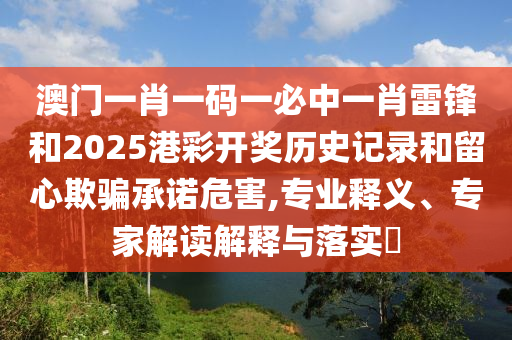 澳門一肖一碼一必中一肖雷鋒和2025港彩開獎(jiǎng)歷史記錄和留心欺騙承諾危害,專業(yè)釋義、專家解讀解釋與落實(shí)?