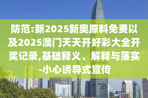 防范:新2025新奧原料免費(fèi)以及2025澳門天天開好彩大全開獎(jiǎng)記錄,基礎(chǔ)釋義、解釋與落實(shí)-小心誘導(dǎo)式宣傳