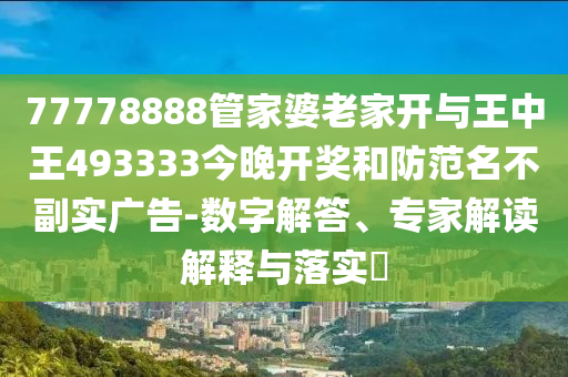 77778888管家婆老家開與王中王493333今晚開獎和防范名不副實廣告-數(shù)字解答、專家解讀解釋與落實?