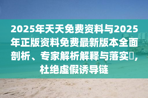 2025年天天免費(fèi)資料與2025年正版資料免費(fèi)最新版本全面剖析、專家解析解釋與落實(shí)?,杜絕虛假誘導(dǎo)鏈