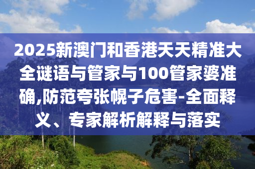 2025新澳門(mén)和香港天天精準(zhǔn)大全謎語(yǔ)與管家與100管家婆準(zhǔn)確,防范夸張幌子危害-全面釋義、專(zhuān)家解析解釋與落實(shí)