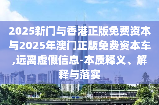 2025新門與香港正版免費資本與2025年澳門正版免費資本車,遠(yuǎn)離虛假信息-本質(zhì)釋義、解釋與落實