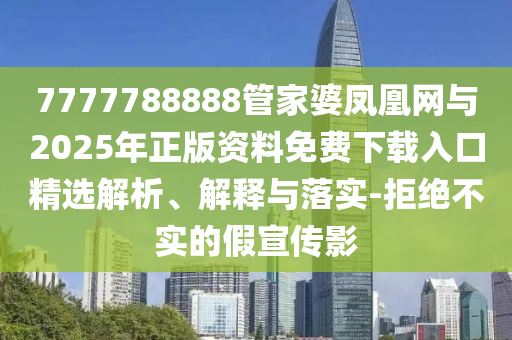 7777788888管家婆鳳凰網(wǎng)與2025年正版資料免費(fèi)下載入口精選解析、解釋與落實(shí)-拒絕不實(shí)的假宣傳影