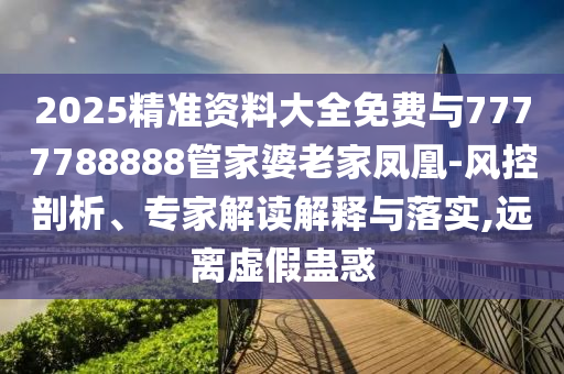 2025精準(zhǔn)資料大全免費(fèi)與7777788888管家婆老家鳳凰-風(fēng)控剖析、專家解讀解釋與落實(shí),遠(yuǎn)離虛假蠱惑