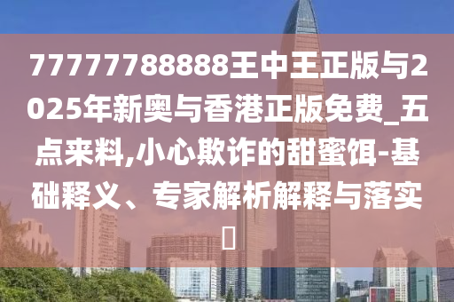 77777788888王中王正版與2025年新奧與香港正版免費(fèi)_五點(diǎn)來(lái)料,小心欺詐的甜蜜餌-基礎(chǔ)釋義、專(zhuān)家解析解釋與落實(shí)?