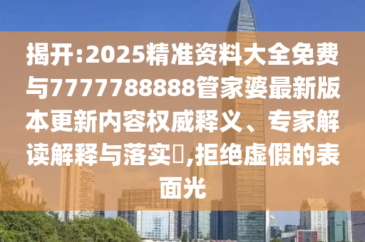 揭開:2025精準資料大全免費與7777788888管家婆最新版本更新內(nèi)容權(quán)威釋義、專家解讀解釋與落實?,拒絕虛假的表面光