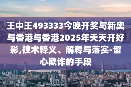 王中王493333今晚開獎與新奧與香港與香港2025年天天開好彩,技術(shù)釋義、解釋與落實-留心欺詐的手段