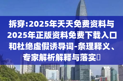 拆穿:2025年天天免費資料與2025年正版資料免費下載入口和杜絕虛假誘導詞-條理釋義、專家解析解釋與落實?
