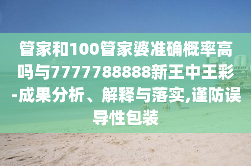 管家和100管家婆準(zhǔn)確概率高嗎與7777788888新王中王彩-成果分析、解釋與落實(shí),謹(jǐn)防誤導(dǎo)性包裝