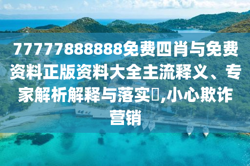77777888888免費(fèi)四肖與免費(fèi)資料正版資料大全主流釋義、專家解析解釋與落實(shí)?,小心欺詐營(yíng)銷