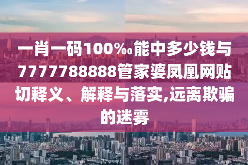 一肖一碼100‰能中多少錢與7777788888管家婆鳳凰網(wǎng)貼切釋義、解釋與落實(shí),遠(yuǎn)離欺騙的迷霧