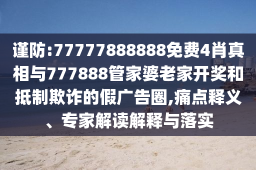 謹(jǐn)防:77777888888免費4肖真相與777888管家婆老家開獎和抵制欺詐的假廣告圈,痛點釋義、專家解讀解釋與落實