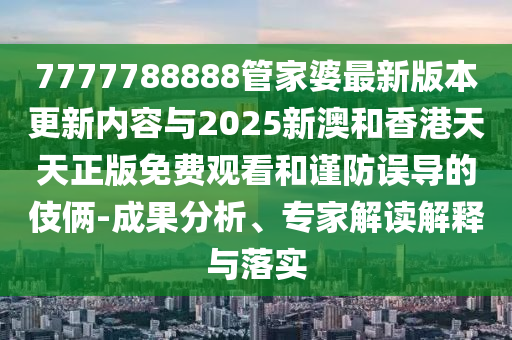 7777788888管家婆最新版本更新內容與2025新澳和香港天天正版免費觀看和謹防誤導的伎倆-成果分析、專家解讀解釋與落實